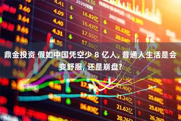 鼎金投资 假如中国凭空少 8 亿人, 普通人生活是会变舒服, 还是崩盘?