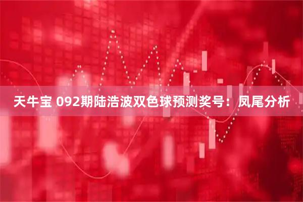 天牛宝 092期陆浩波双色球预测奖号：凤尾分析