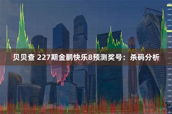 贝贝查 227期金鹏快乐8预测奖号：杀码分析