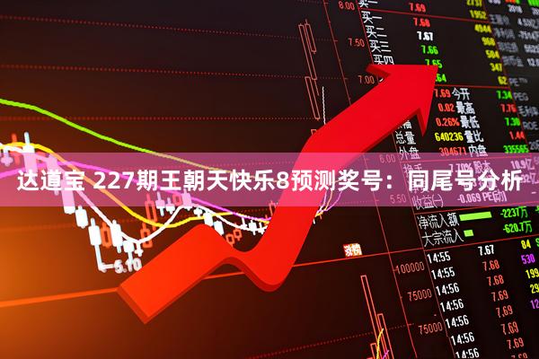 达道宝 227期王朝天快乐8预测奖号：同尾号分析