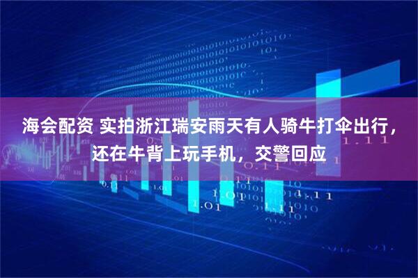 海会配资 实拍浙江瑞安雨天有人骑牛打伞出行，还在牛背上玩手机，交警回应