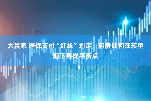 大赢家 医保支付“红线”划定，药房如何在转型潮下寻找平衡点